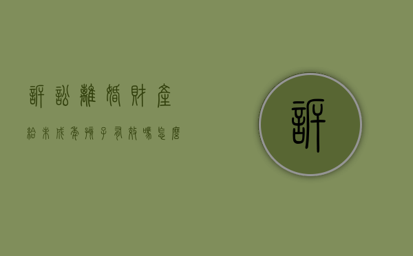 诉讼离婚财产给未成年孩子有效吗怎么办理（诉讼离婚财产给未成年孩子有效吗怎么办手续）