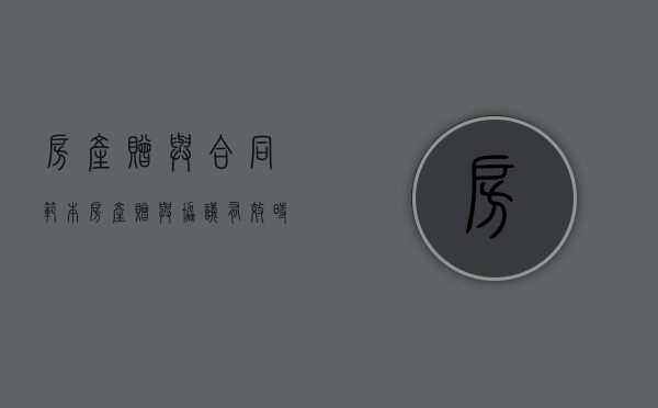 房产赠与合同范本（房产赠与协议有效时间多长）