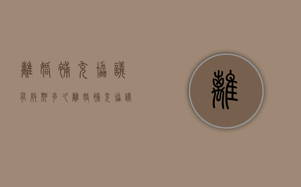 离婚补充协议有效期多久（离婚补充协议具有法律效力吗）