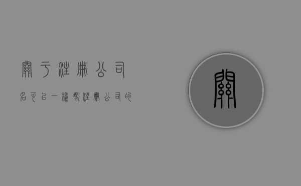 关于注册公司名可以一样吗（注册公司的名字是不是不能和别的公司重名）
