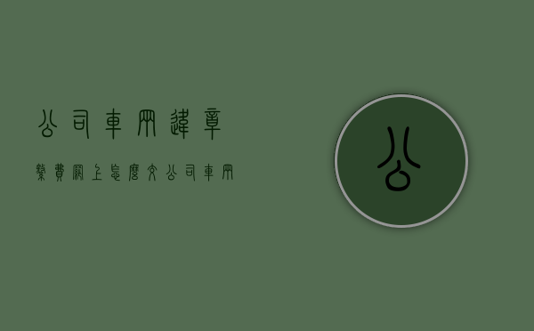 公司车辆违章缴费网上怎么交（公司车辆违章缴费不是本人可以交吗）