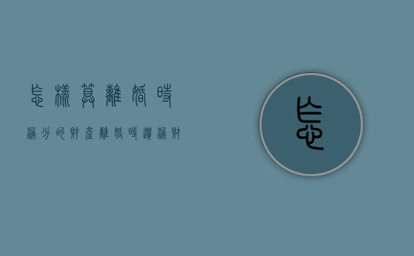 怎样算离婚时漏分的财产（离婚时遗漏财产的法律规定）