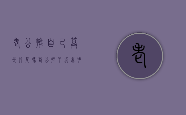 老公推自己算是打人吗(老公推了我,我要原谅吗) 老公推自己算是打人吗(老公推了我,我要原谅吗)