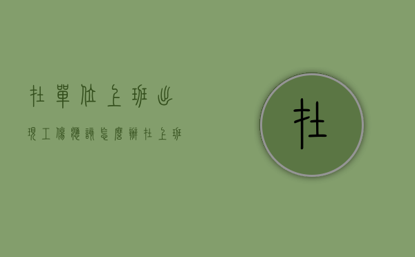 在单位上班出现工伤应该怎么办（在上班期间出现工伤怎么办）