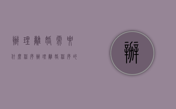 办理离婚需要什么程序（办理离婚程序的方法）