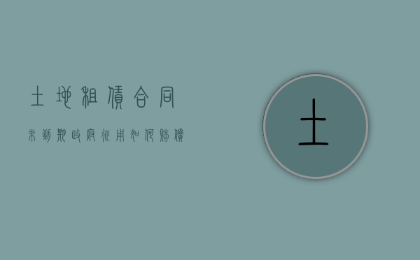 土地租赁合同未到期政府征用如何赔偿（租地合同不到期解除合同补偿标准）