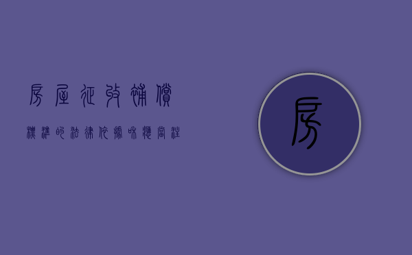 房屋征收补偿标准的法律依据和应当注意的问题（房屋征收补偿流程图）