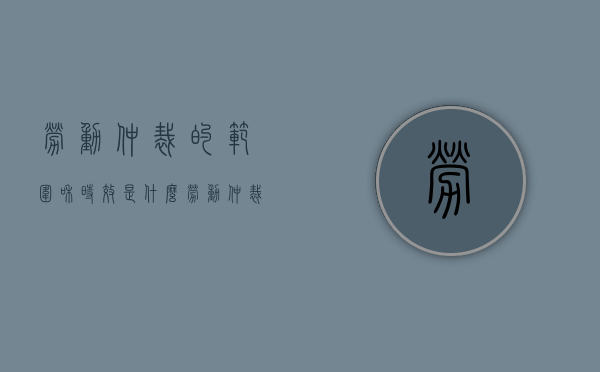 劳动仲裁的范围和时效是什么（劳动仲裁的有效时间）