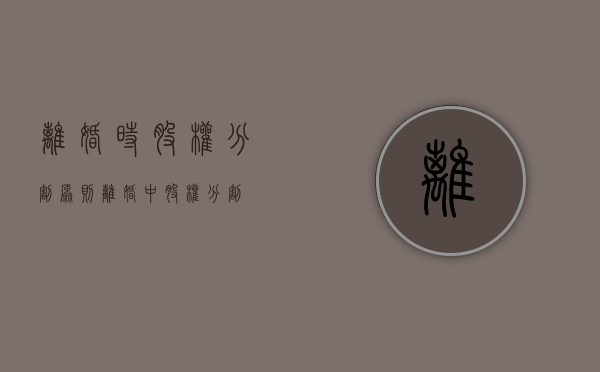离婚时股权分割原则（离婚中股权分割）