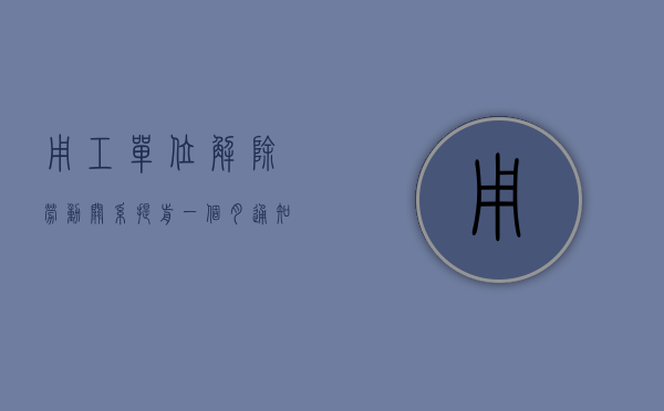 用工单位解除劳动关系提前一个月通知的情况有哪些（提前一月提出解除劳动合同）