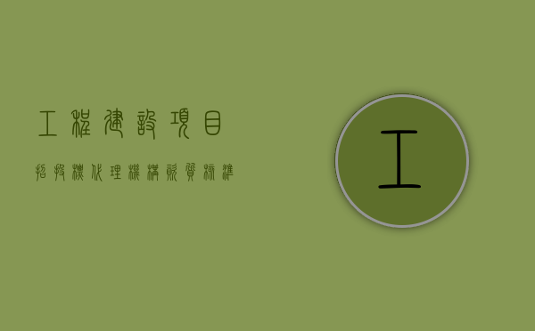 工程建设项目招投标代理机构资质核准（工程建设项目招标代理机构资格认定办法）