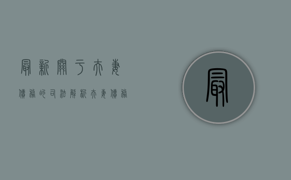 最新关于夫妻债务的司法解析（夫妻债务最新司法解释的适用效力）