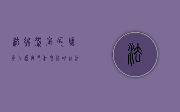 法律规定的继承人顺序是什么样的（法律上的继承人顺序）