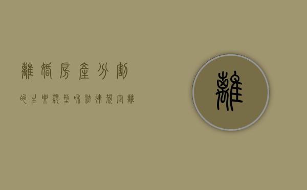 离婚房产分割的主要类型和法律规定（离婚房产分割最近最新政策）