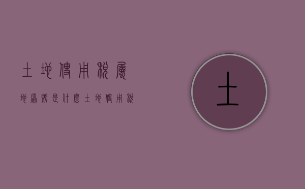 土地使用税属地原则是什么（土地使用税归哪个部门）