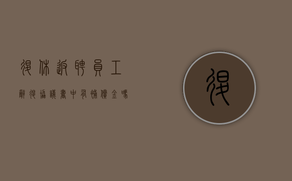 退休返聘员工辞退协议书中有补偿金吗？（退休返聘怎么签订合同）