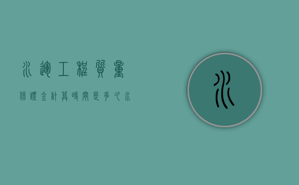 水运工程质量保证金计算时间是多久？（水利工程质保金是3%嘛）