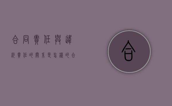 合同责任与违约责任的关系是怎样的（合同违约承担责任）