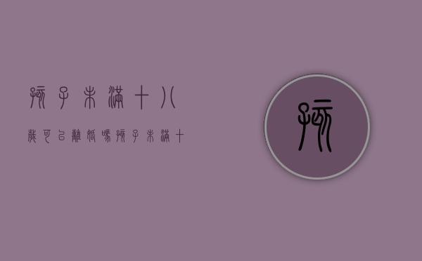 孩子未满十八岁可以离婚吗（孩子未满十八父母离婚孩子判给谁在）