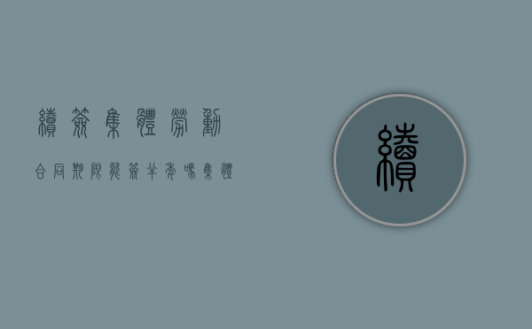 续签集体劳动合同期限能签半年吗（集体合同续签程序规定）