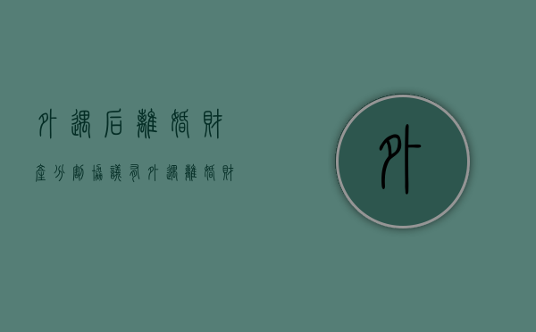 外遇后离婚财产分割协议（有外遇离婚财产分割）