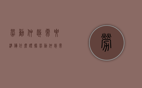 劳动仲裁需要准备什么证据（劳动仲裁需要什么证据?）