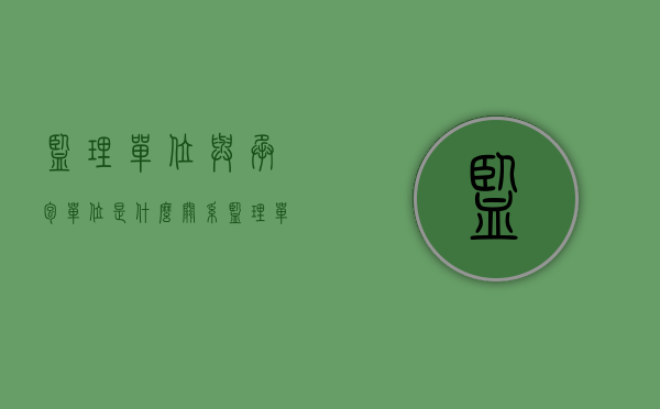 监理单位与承包单位是什么关系（监理单位与承包单位之间）