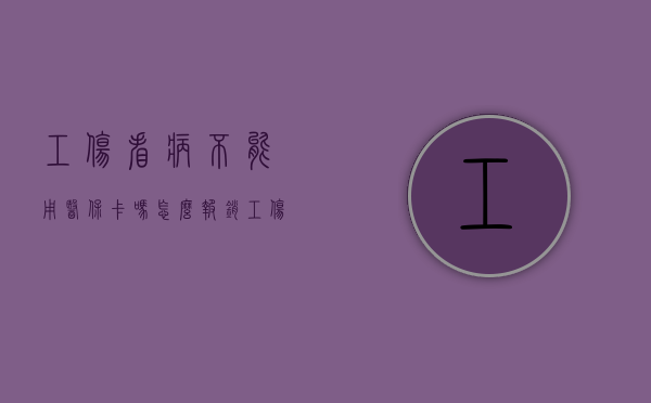 工伤看病不能用医保卡吗怎么报销（工伤看病不能用医保卡吗为什么）