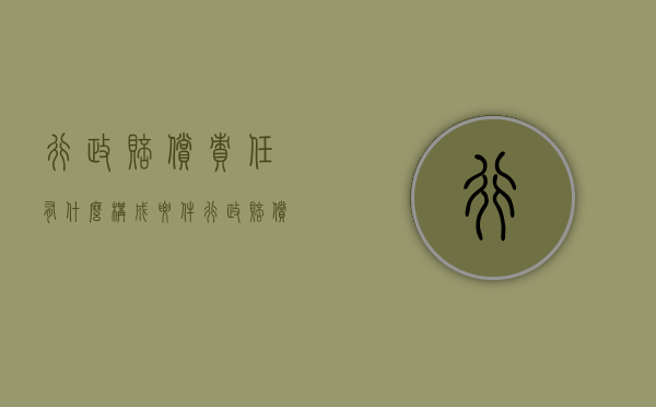 行政赔偿责任有什么构成要件（行政赔偿的主要归责原则）