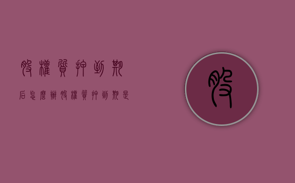 股权质押到期后怎么办（股权质押到期是利好吗?）