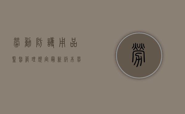 劳动防护用品监督管理规定最新版本（《劳动防护用品监督管理规定》）
