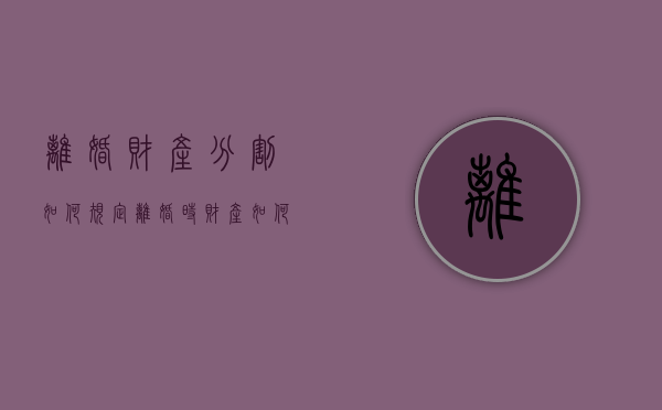 离婚财产分割如何规定（离婚时财产如何分配?）