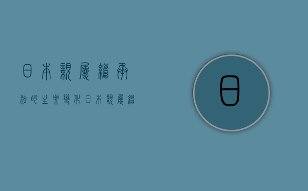 日本亲属 继承法的主要变化（日本亲属 继承法的主要变化有哪些）