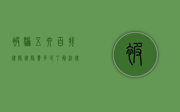 被骗五六百找律师，律师费多少？了解法律维权成本