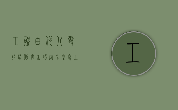 工资由他人发放劳动关系认定怎么写（工资由他人发放劳动关系认定的依据）