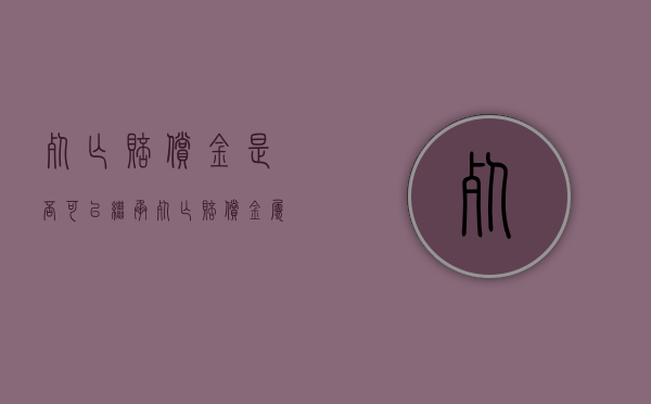 死亡赔偿金是否可以继承（死亡赔偿金属于继承吗）