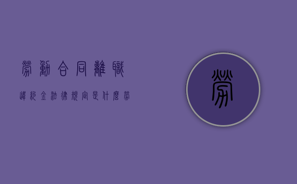 劳动合同离职违约金法律规定是什么（劳动者违约离职怎么赔偿）