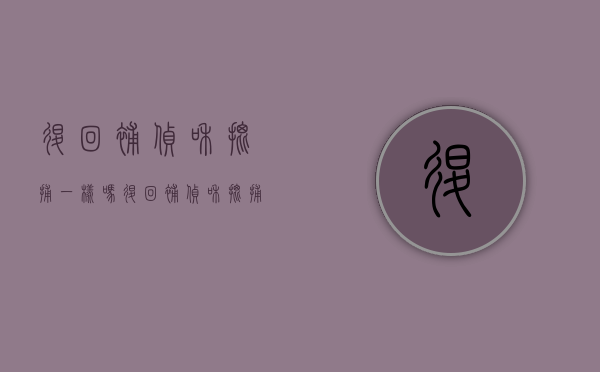 退回补侦和批捕一样吗？（退回补侦和批捕一样吗）