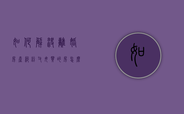 如何解决离婚房产纠纷,父母买的房怎么分割（父母离婚 房产）