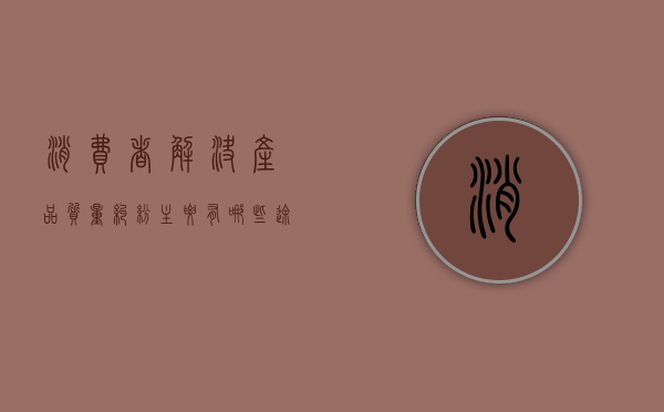 消费者解决产品质量纠纷主要有哪些途径（消费者权益保护条例质量问题退货）