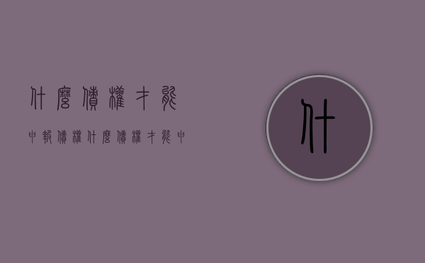 什么债权才能申报债权（什么债权才能申报执行）