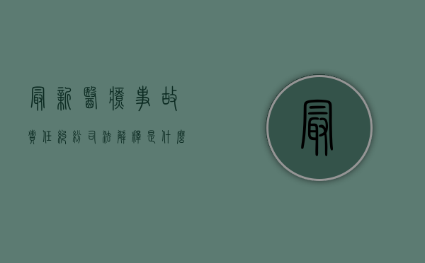 最新医疗事故责任纠纷司法解释是什么？（最新医疗事故责任纠纷司法解释是什么意思）