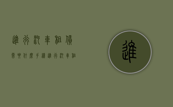 进行汽车租赁需要什么手续？（进行汽车租赁需要什么手续和证件材料才能办理）