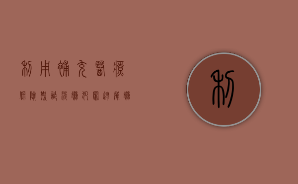 利用补充医疗保险欺诈涉嫌犯罪逮捕嫌疑人的条件有哪些（补充医疗保险 的披露）