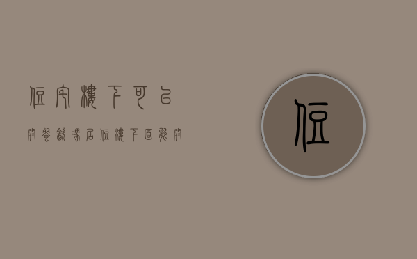 住宅楼下可以开餐饮吗（居住楼下面能开餐馆吗）