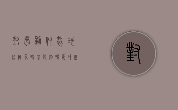 对劳动仲裁的程序有时间限制吗为什么（对劳动仲裁的程序有时间限制吗）