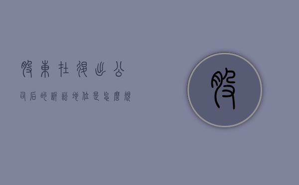 股东在退出公司后的诉讼地位是怎么规定的（公司股东退出后就和公司无关了吗）