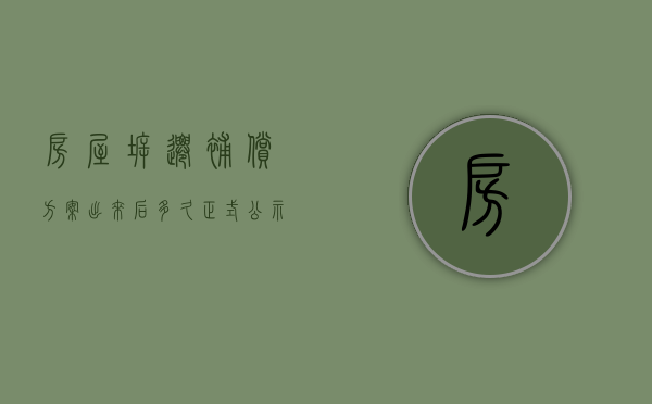 房屋拆迁补偿方案出来后多久正式公示（房屋拆迁补偿方案汇报会）