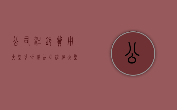 公司注销费用大概多少钱？（公司注销大概多少费用）