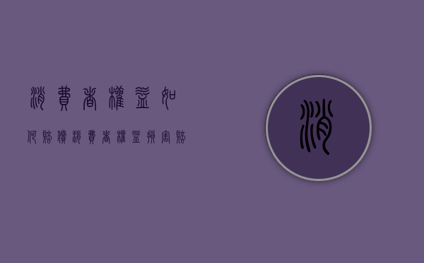 消费者权益如何赔偿（消费者权益损害赔偿责任的主体有哪些）